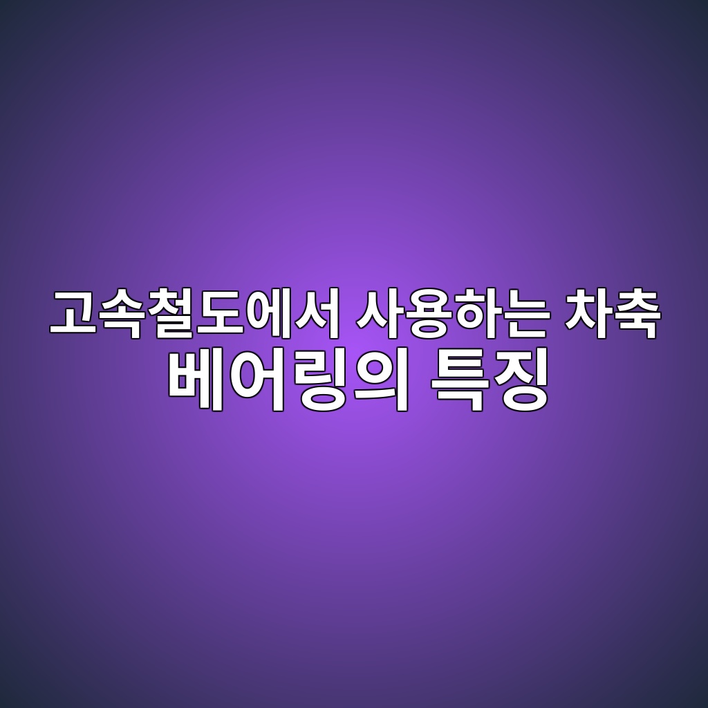 고속철도에서 사용하는 차축 베어링의 특징