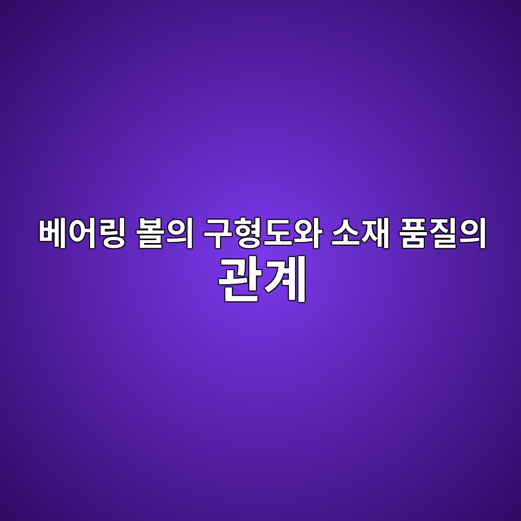 베어링 볼의 구형도와 소재 품질의 관계 1 베어링 볼의 구형도와 소재 품질의 관계