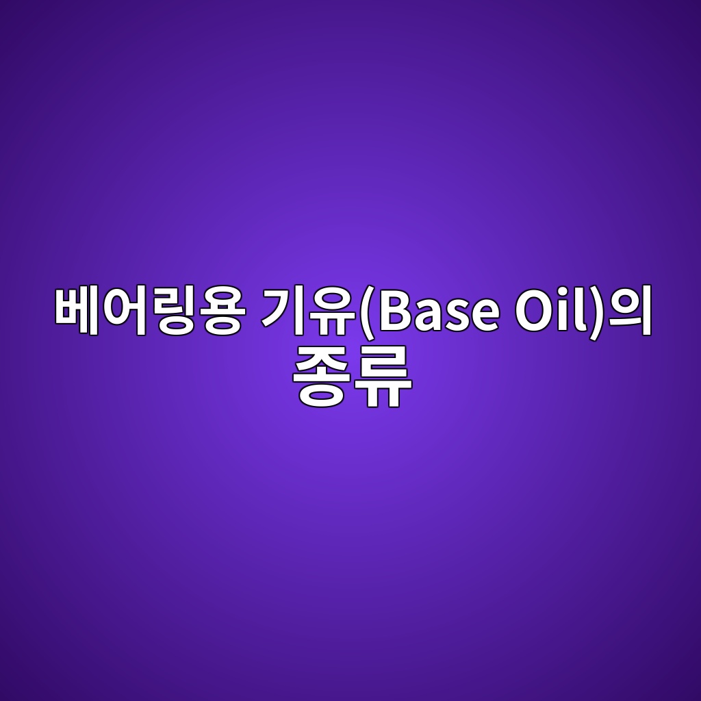 베어링용 기유(Base Oil)의 종류 1 베어링용 기유(Base Oil)의 종류