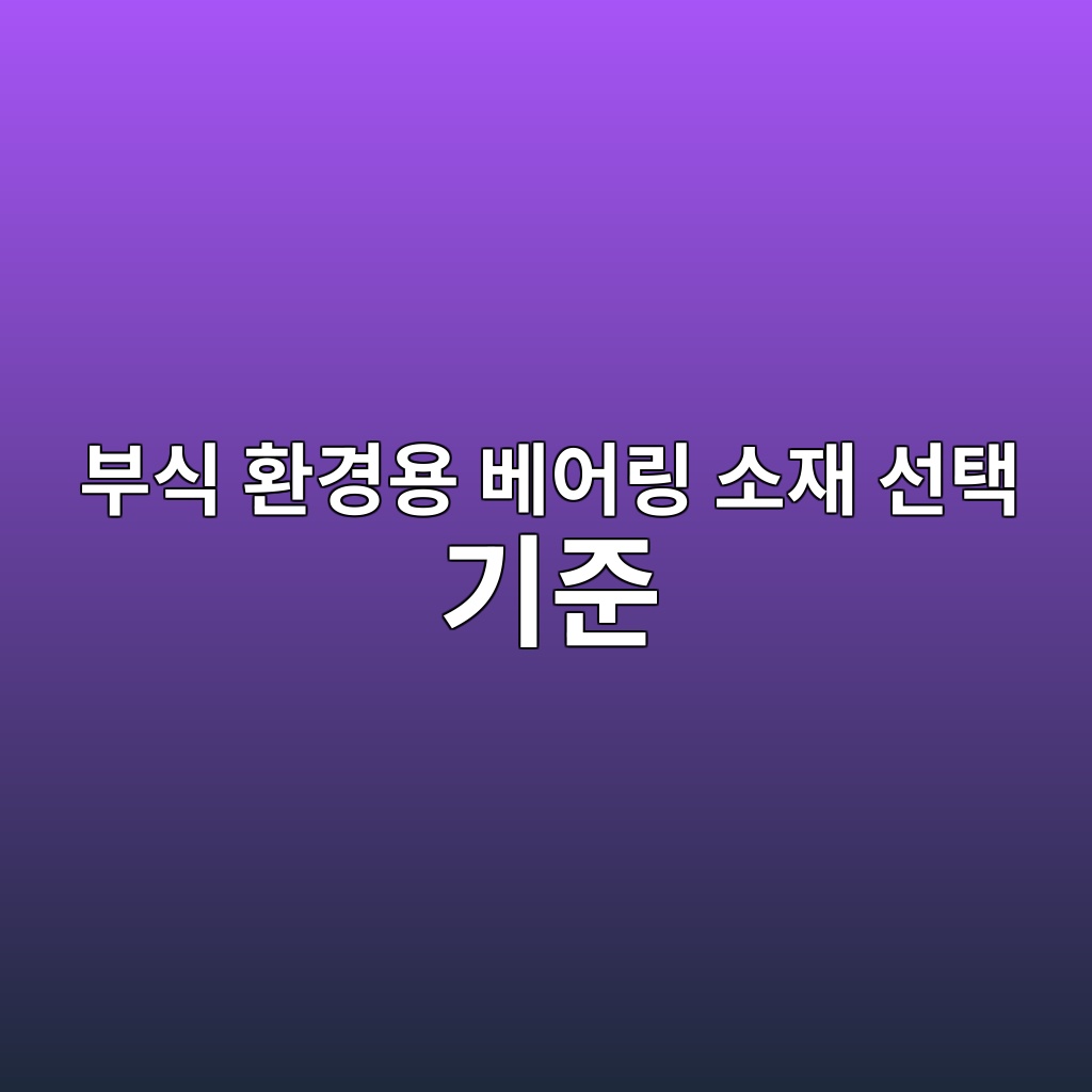 부식 환경용 베어링 소재 선택 기준