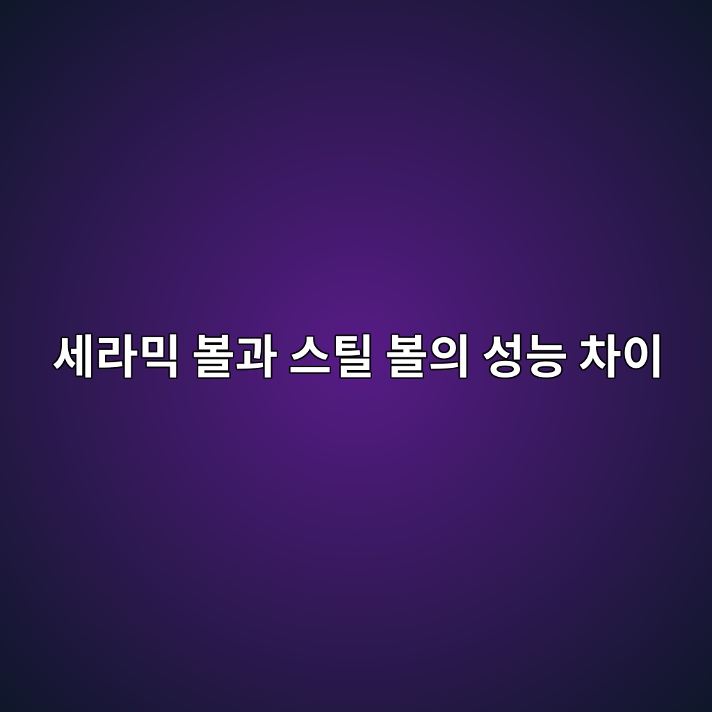 세라믹 볼과 스틸 볼의 성능 차이 1 세라믹 볼과 스틸 볼의 성능 차이