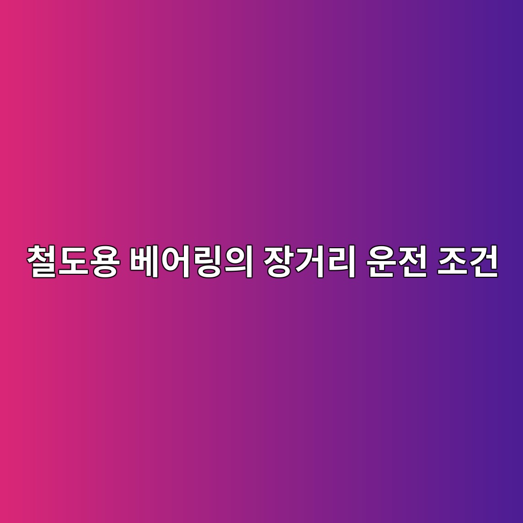 철도용 베어링의 장거리 운전 조건 1 철도용 베어링의 장거리 운전 조건