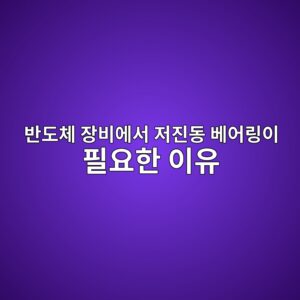 반도체 장비에서 저진동 베어링이 필요한 이유 5 반도체 장비에서 저진동 베어링이 필요한 이유